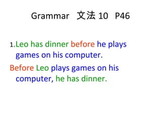 Grammar  文法 10  P46 1 .Leo has dinner  before  he plays games on his computer. Before  Leo  plays games on his computer,   he has dinner.  