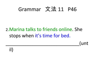 Grammar  文法 11  P46 2 .Marina talks to friends online . She stops when  it’s time for bed. ____________________________(until) 