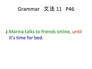 Grammar  文法 11  P46 2 .Marina talks to friends online,  until   it’s time for bed. 