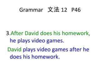Grammar  文法 12  P46 3 .After David does his homework,   he plays video games. David  plays video games after he does his homework. 