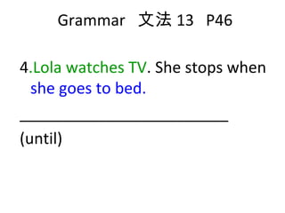 Grammar  文法 13  P46 4 .Lola watches TV . She stops when  she goes to bed. ________________________ (until) 