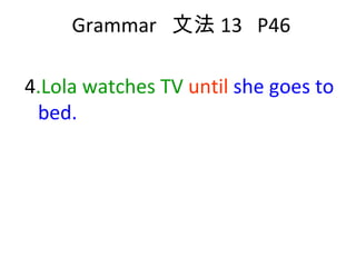 Grammar  文法 13  P46 4 .Lola watches TV   until   she goes to bed. 