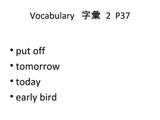 Vocabulary  字彙  2  P37 put off tomorrow today early bird 