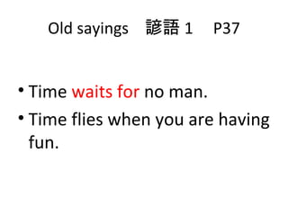 Old sayings  諺語 1  P37 Time  waits for  no man. Time flies when you are having fun. 
