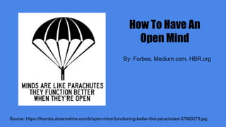 How To Have An
Open Mind
Source: https://thumbs.dreamstime.com/b/open-mind-functioning-better-like-parachutes-37880279.jpg
By: Forbes, Medium.com, HBR.org
 