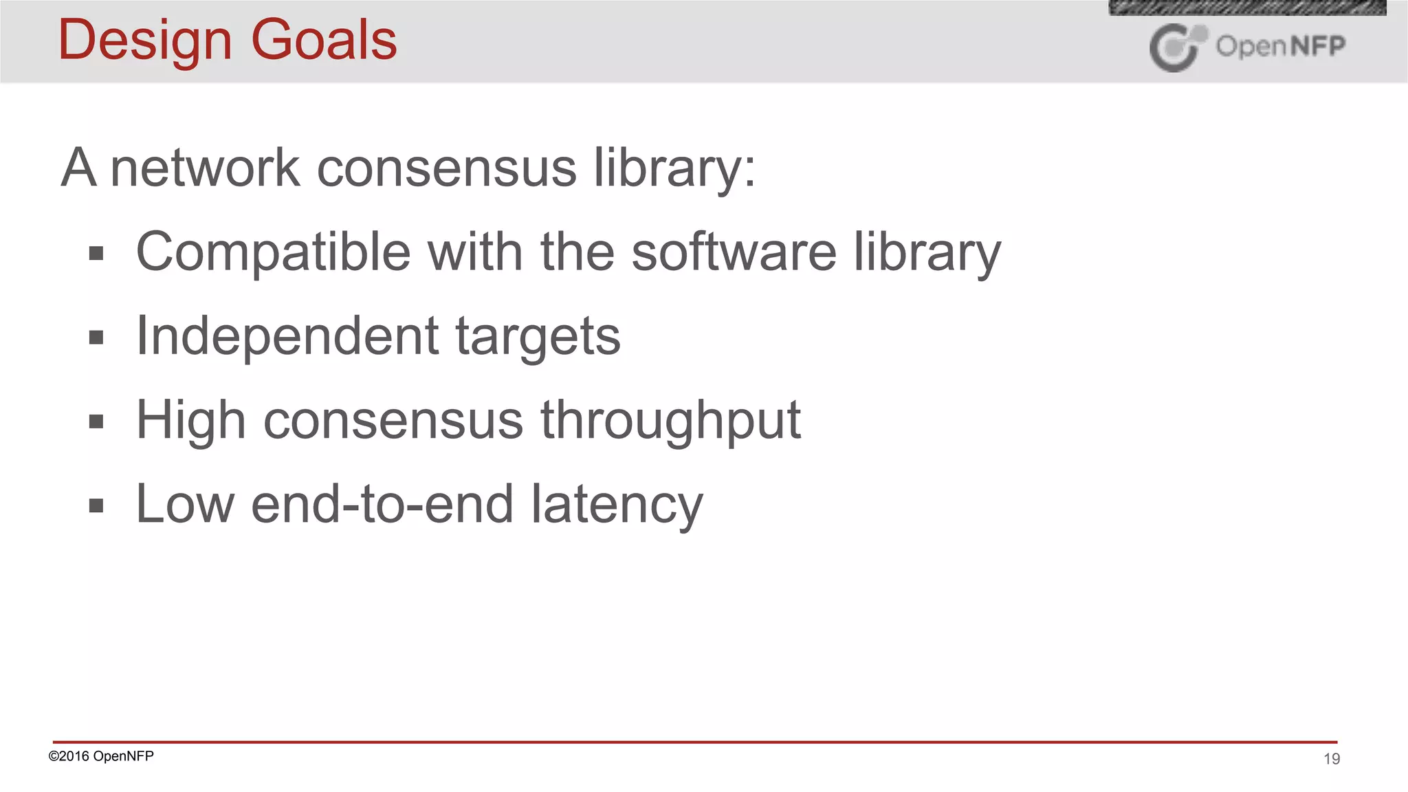 ©2016 OpenNFP 19
Design Goals
A network consensus library:
▪ Compatible with the software library
▪ Independent targets
▪ High consensus throughput
▪ Low end-to-end latency
 