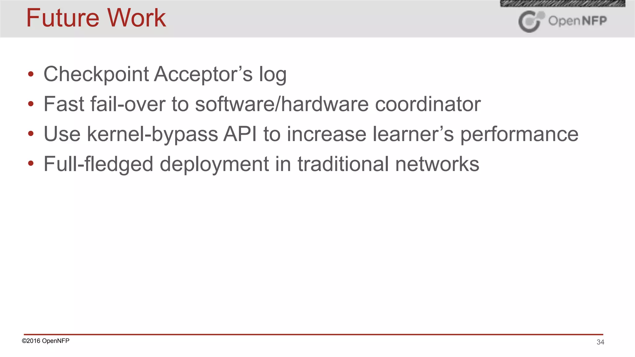 ©2016 OpenNFP 34
Future Work
• Checkpoint Acceptor’s log
• Fast fail-over to software/hardware coordinator
• Use kernel-bypass API to increase learner’s performance
• Full-fledged deployment in traditional networks
 