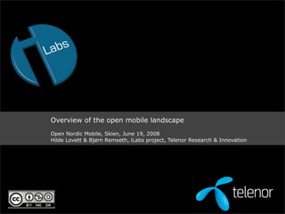 Overview of the open mobile landscape
Open Nordic Mobile, Skien, June 19, 2008
Hilde Lovett & Bjørn Remseth, iLabs project, Telenor Research & Innovation
 