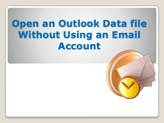 Open an Outlook Data file 
Without Using an Email 
Account 
 