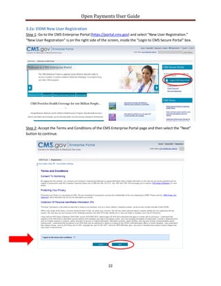Open Payments User Guide
3.2a: EIDM New User Registration
Step 1: Go to the CMS Enterprise Portal (https://portal.cms.gov) and select “New User Registration.”
“New User Registration” is on the right side of the screen, inside the “Login to CMS Secure Portal” box.
Step 2: Accept the Terms and Conditions of the CMS Enterprise Portal page and then select the “Next”
button to continue.
22
 