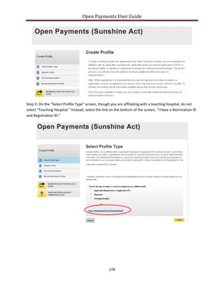 Open Payments User Guide
Step 3: On the “Select Profile Type” screen, though you are affiliating with a teaching hospital, do not
select “Teaching Hospital.” Instead, select the link on the bottom of the screen, “I Have a Nomination ID
and Registration ID.”
278
 