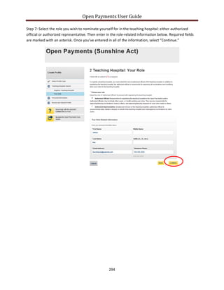 Open Payments User Guide
Step 7: Select the role you wish to nominate yourself for in the teaching hospital: either authorized
official or authorized representative. Then enter in the role-related information below. Required fields
are marked with an asterisk. Once you’ve entered in all of the information, select “Continue.”
294
 