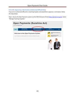 Open Payments User Guide
8.5a (10): Approving a Nomination (Authorized Official Only)
If you are an authorized official for a teaching hospital, and would like to approve a nomination, follow
the steps below.
Step 1: Access the Open Payments system via the CMS Enterprise Portal (https://portal.cms.gov/). Select
“Manage Teaching Hospitals.”
305
 