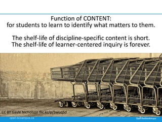Function of CONTENT:
for students to learn to identify what matters to them.
The shelf-life of discipline-specific content is short.
The shelf-life of learner-centered inquiry is forever.
CC BY Gayle Nicholson flic.kr/p/5wuqSd
 