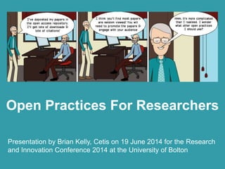 Open Practices Beyond Open
Access
Presentation by Brian Kelly, UKOLN on 25 October 2012
for an Open Access Week event at the University of Exeter
1
Open Practices For Researchers
Presentation by Brian Kelly, Cetis on 19 June 2014 for the Research
and Innovation Conference 2014 at the University of Bolton
 