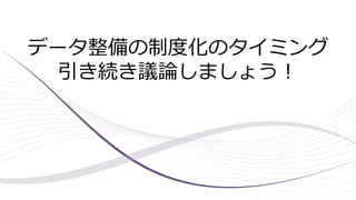 データ整備の制度化のタイミング
引き続き議論しましょう！
 