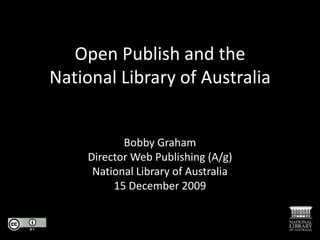 Open Publish and theNational Library of Australia Bobby Graham Director Web Publishing (A/g) National Library of Australia 15 December 2009 
