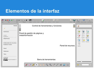 Elementos de la interfaz

                     Control de herramientas y funciones



      Panel de gestión de páginas y
      metainformación




                                                      Panel de recursos




                           Barra de herramientas
 