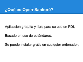 ¿Qué es Open-Sankoré?



Aplicación gratuita y libre para su uso en PDI.

Basado en uso de estándares.

Se puede instalar gratis en cualquier ordenador.
 
