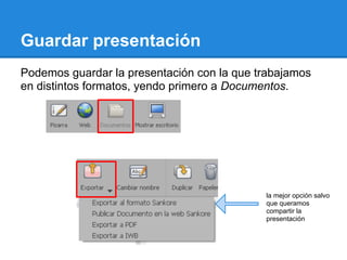 Guardar presentación
Podemos guardar la presentación con la que trabajamos
en distintos formatos, yendo primero a Documentos.




                                            la mejor opción salvo
                                            que queramos
                                            compartir la
                                            presentación
 