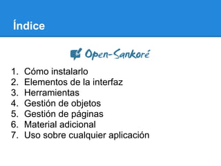 Índice



1.   Cómo instalarlo
2.   Elementos de la interfaz
3.   Herramientas
4.   Gestión de objetos
5.   Gestión de páginas
6.   Material adicional
7.   Uso sobre cualquier aplicación
 