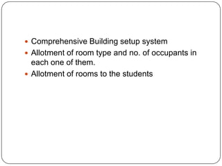  Comprehensive Building setup system
 Allotment of room type and no. of occupants in
  each one of them.
 Allotment of rooms to the students
 