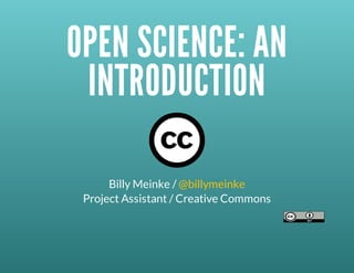 OPEN	SCIENCE:	AN
INTRODUCTION
Billy	Meinke	/	@billymeinke
Project	Assistant	/	Creative	Commons
 