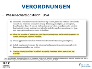 VERORDNUNGEN
•  Wissenschaftspolitisch: USA
Office of Science and Technology Policy. (2013). Increasing Access to the Results of Federally Funded Scientific Research. Retrieved from http://
www.whitehouse.gov/sites/default/files/microsites/ostp/ostp_public_access_memo_2013.pdf
 