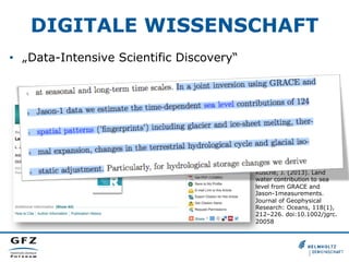 DIGITALE WISSENSCHAFT
•  „Data-Intensive Scientific Discovery“

Jensen, L., Rietbroek, R., &
Kusche, J. (2013). Land
water contribution to sea
level from GRACE and
Jason-1measurements.
Journal of Geophysical
Research: Oceans, 118(1),
212–226. doi:10.1002/jgrc.
20058

 