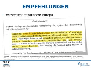 EMPFEHLUNGEN
•  Wissenschaftspolitisch: Europa

European Commission. (2012). Commission Recommendation on access to and preservation of scientific information. C(2012) 4890 final.
Retrieved from http://ec.europa.eu/research/science-society/document_library/pdf_06/recommendation-access-and-preservation-scientificinformation_en.pdf

 
