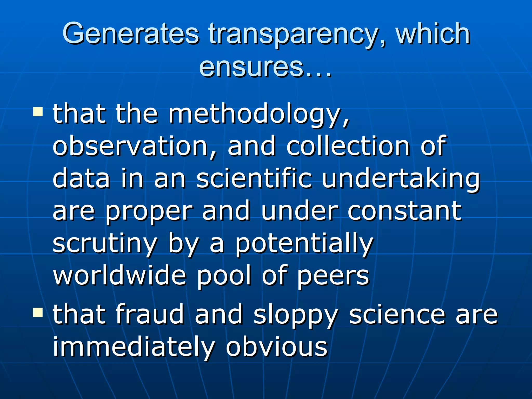 Generates transparency, which ensures… that the methodology, observation, and collection of data in an scientific undertaking are proper and under constant scrutiny by a potentially worldwide pool of peers that fraud and sloppy science are immediately obvious 