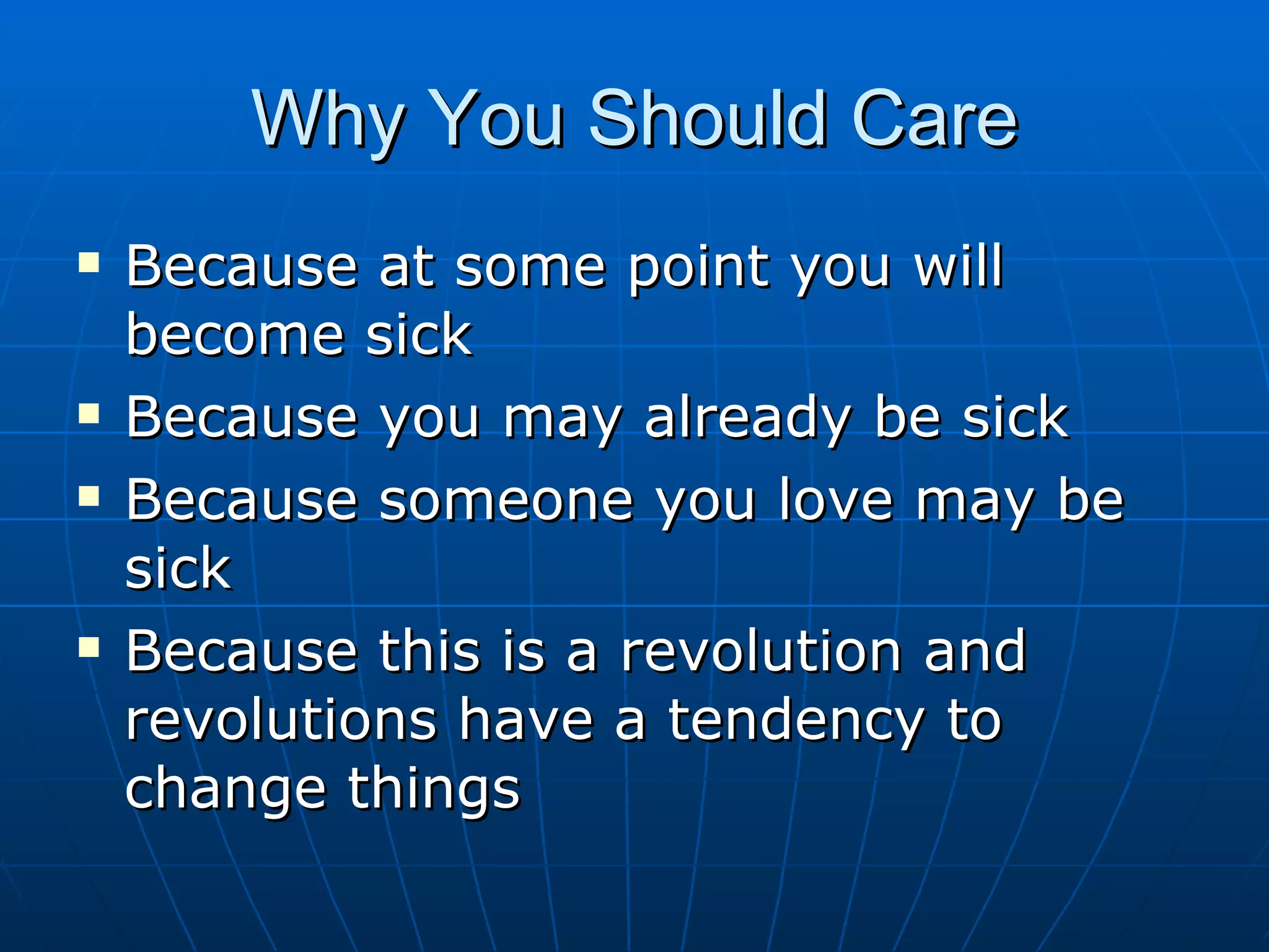 Why You Should Care Because at some point you will become sick Because you may already be sick Because someone you love may be sick Because this is a revolution and revolutions have a tendency to change things 