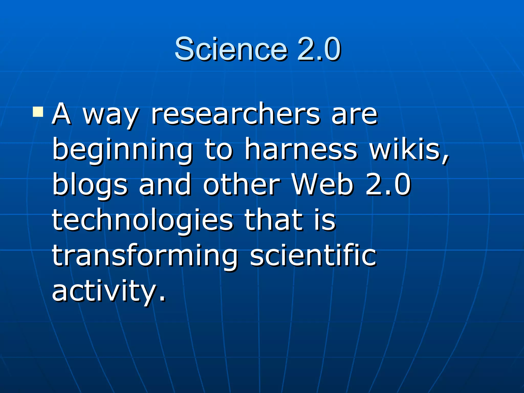 Science 2.0  A way researchers are beginning to harness wikis, blogs and other Web 2.0 technologies that is transforming scientific activity.   