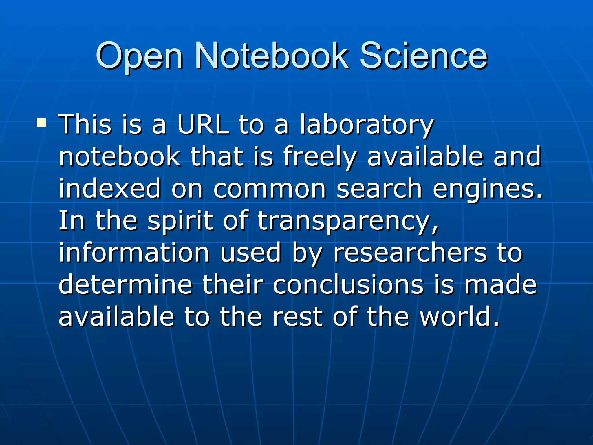 Open Notebook Science  This is a URL to a laboratory notebook that is freely available and indexed on common search engines.  In the spirit of transparency, information used by researchers to determine their conclusions is made available to the rest of the world.  