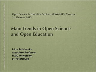 Open Science & Education Section, KESW-2015, Moscow
1st October 2015
Irina Radchenko
Associate Professor
ITMO University
St.Petersburg
Main Trends in Open Science  
and Open Education
 