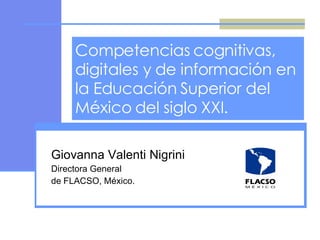Competencias cognitivas, digitales y de información en la Educación Superior del México del siglo XXI. Giovanna Valenti Nigrini Directora General de FLACSO, México. 