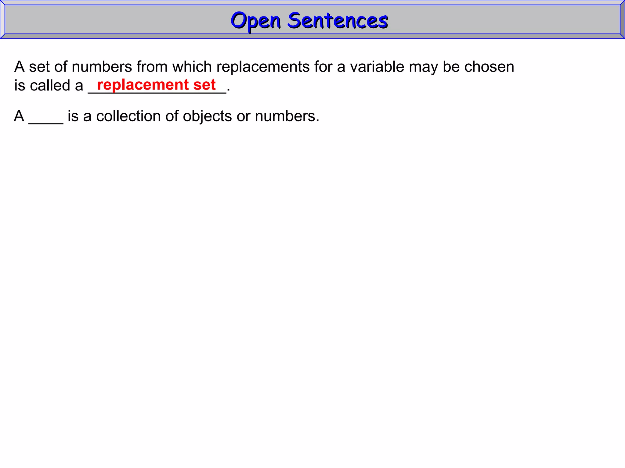 Open Sentences  A set of numbers from which replacements for a variable may be chosen  is called a ________________. replacement set A ____ is a collection of objects or numbers.  