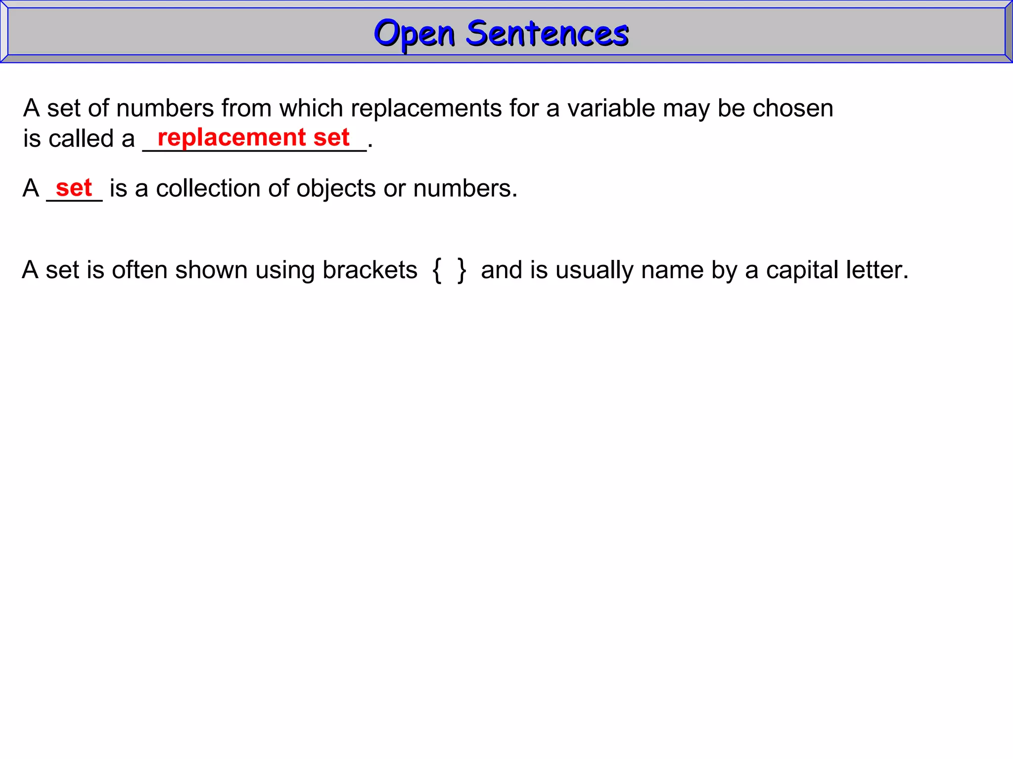 Open Sentences  A set of numbers from which replacements for a variable may be chosen  is called a ________________. replacement set A ____ is a collection of objects or numbers.  A set is often shown using brackets  {  }   and is usually name by a capital letter. set 