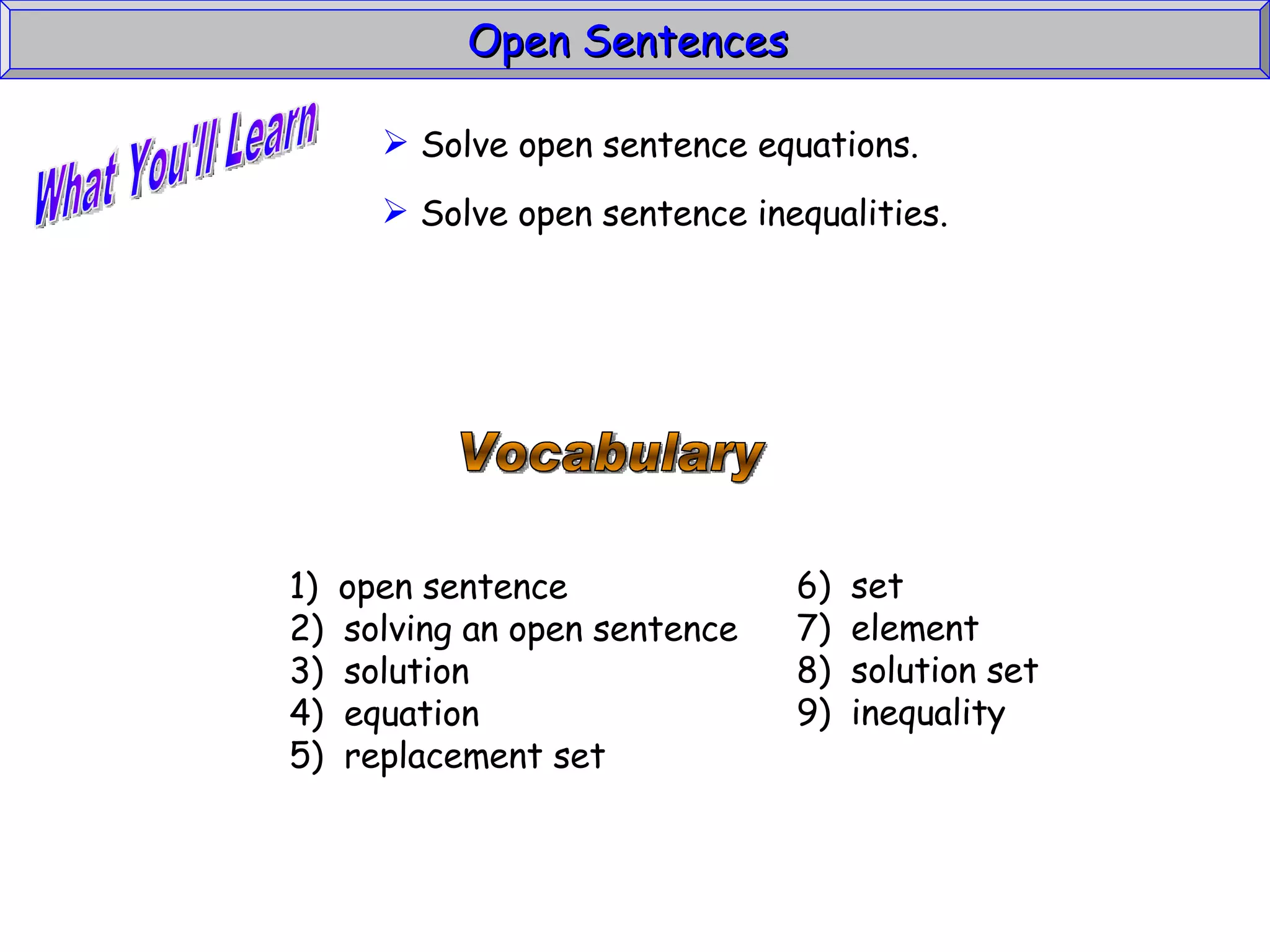 What You'll Learn Vocabulary 1)  open sentence 2)  solving an open sentence 3)  solution 4)  equation 5)  replacement set Open Sentences  Solve open sentence equations. Solve open sentence inequalities. 6)  set 7)  element 8)  solution set 9)  inequality 