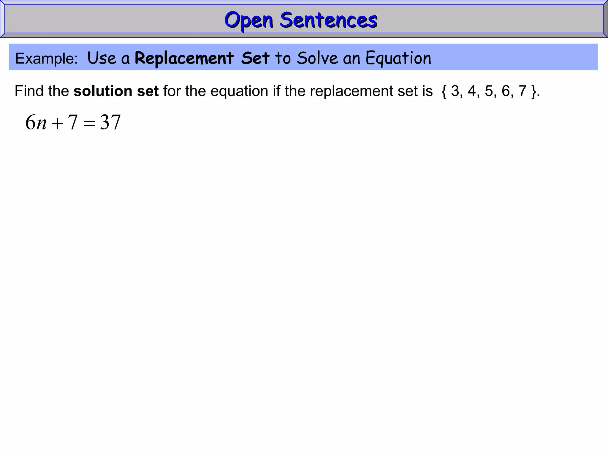 Open Sentences  Example:  Use a  Replacement Set  to Solve an Equation Find the  solution set  for the equation if the replacement set is  { 3, 4, 5, 6, 7 }. 