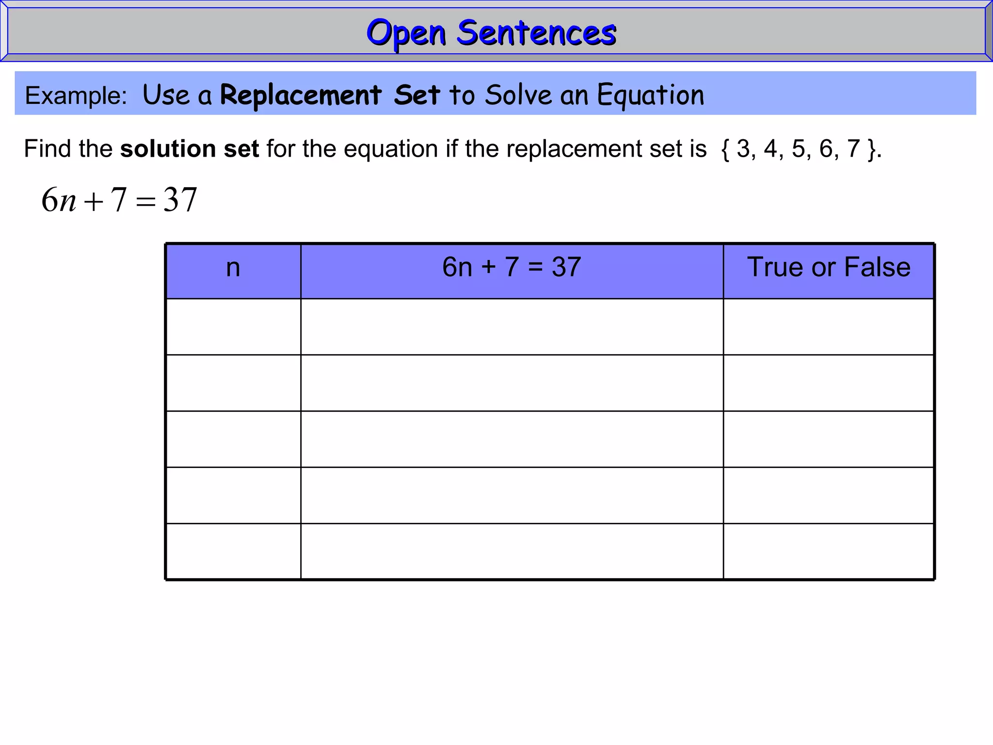 Open Sentences  Example:  Use a  Replacement Set  to Solve an Equation Find the  solution set  for the equation if the replacement set is  { 3, 4, 5, 6, 7 }. True or False 6n + 7 = 37 n 