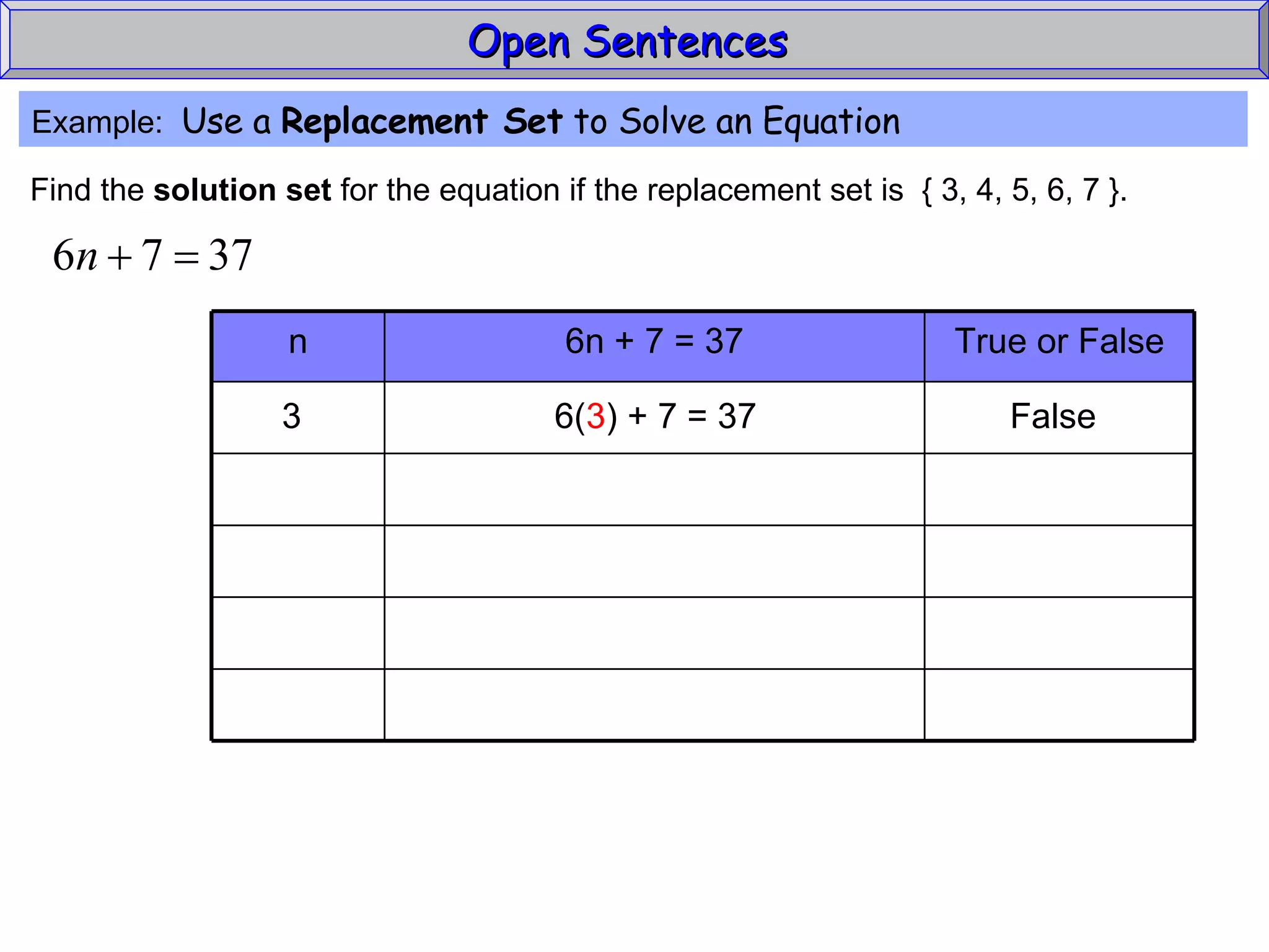 Open Sentences  Example:  Use a  Replacement Set  to Solve an Equation Find the  solution set  for the equation if the replacement set is  { 3, 4, 5, 6, 7 }. 3  6( 3 ) + 7 = 37  False True or False 6n + 7 = 37 n 