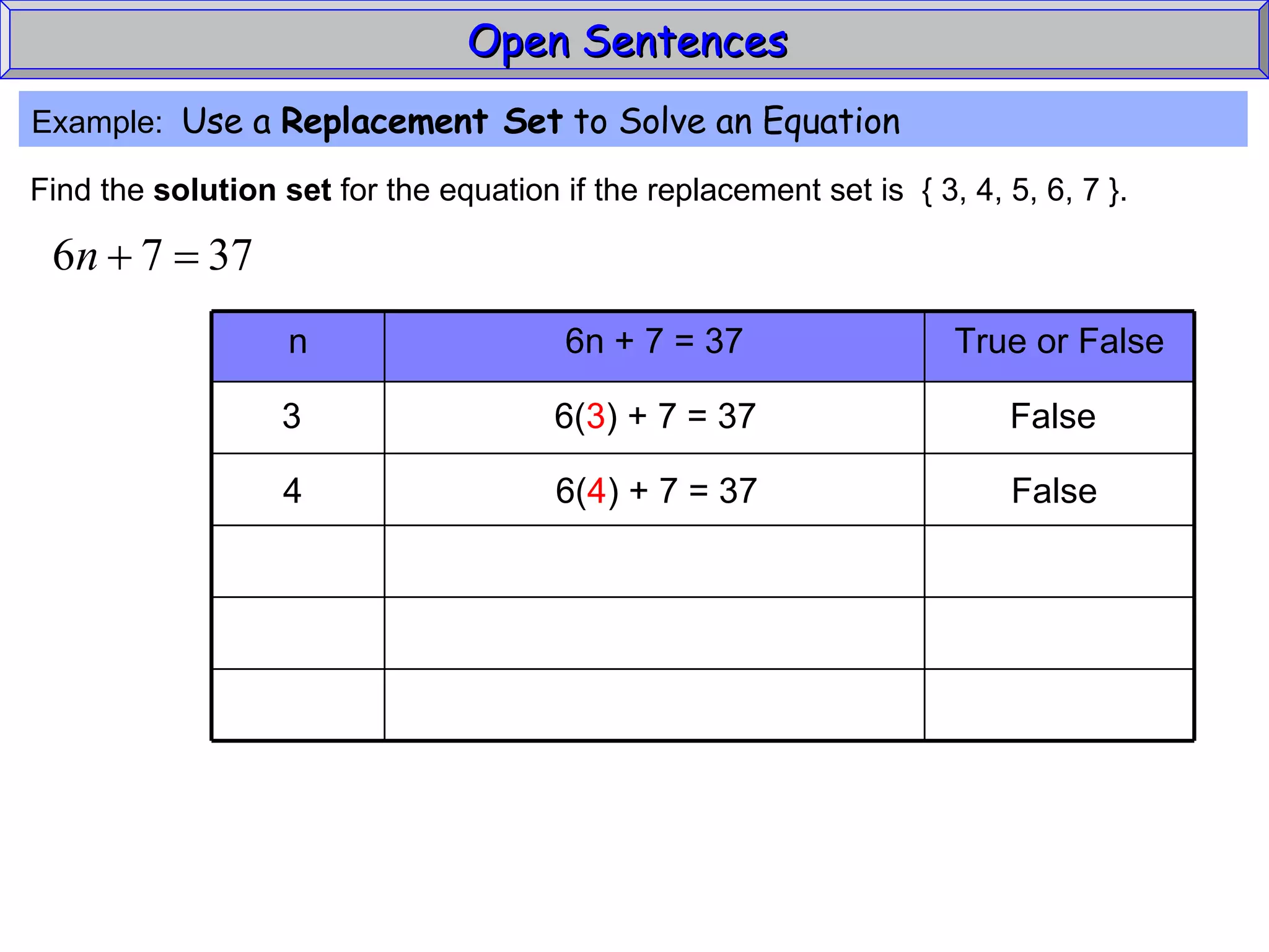 Open Sentences  Example:  Use a  Replacement Set  to Solve an Equation Find the  solution set  for the equation if the replacement set is  { 3, 4, 5, 6, 7 }. 3  6( 3 ) + 7 = 37  False 4  6( 4 ) + 7 = 37  False True or False 6n + 7 = 37 n 