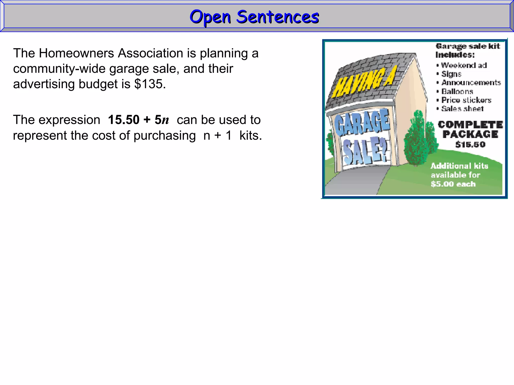 Open Sentences  The Homeowners Association is planning a  community-wide garage sale, and their  advertising budget is $135. The expression  15.50 + 5 n   can be used to represent the cost of purchasing  n + 1  kits. 
