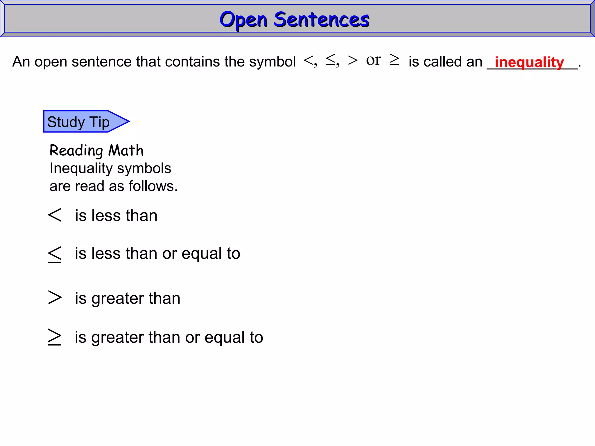 Open Sentences  inequality An open sentence that contains the symbol  is called an ___________.  Study Tip Reading Math Inequality symbols are read as follows. is less than is less than or equal to is greater than is greater than or equal to 