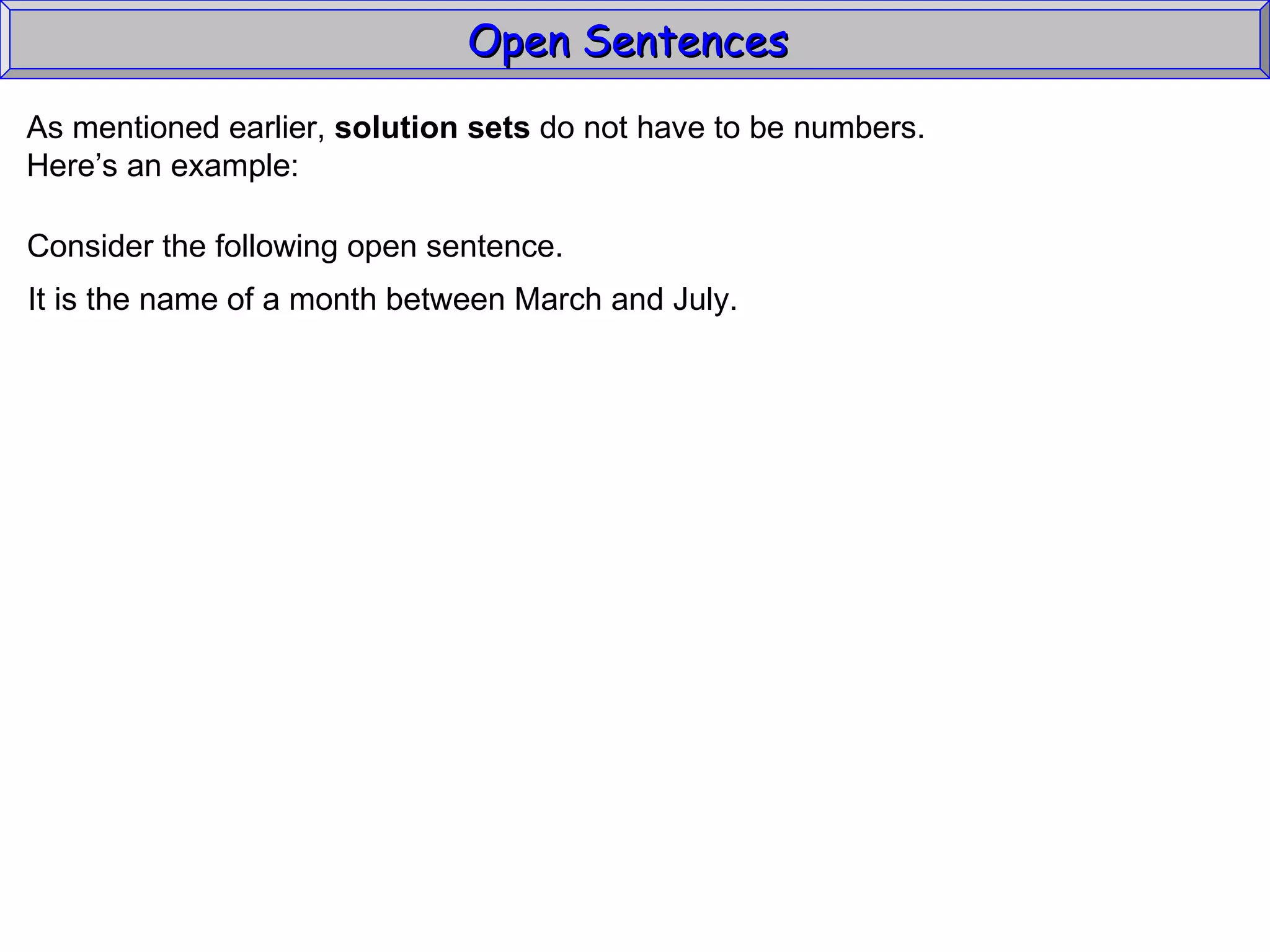 Open Sentences  As mentioned earlier,  solution sets  do not have to be numbers. Here’s an example: Consider the following open sentence. It is the name of a month between March and July. 