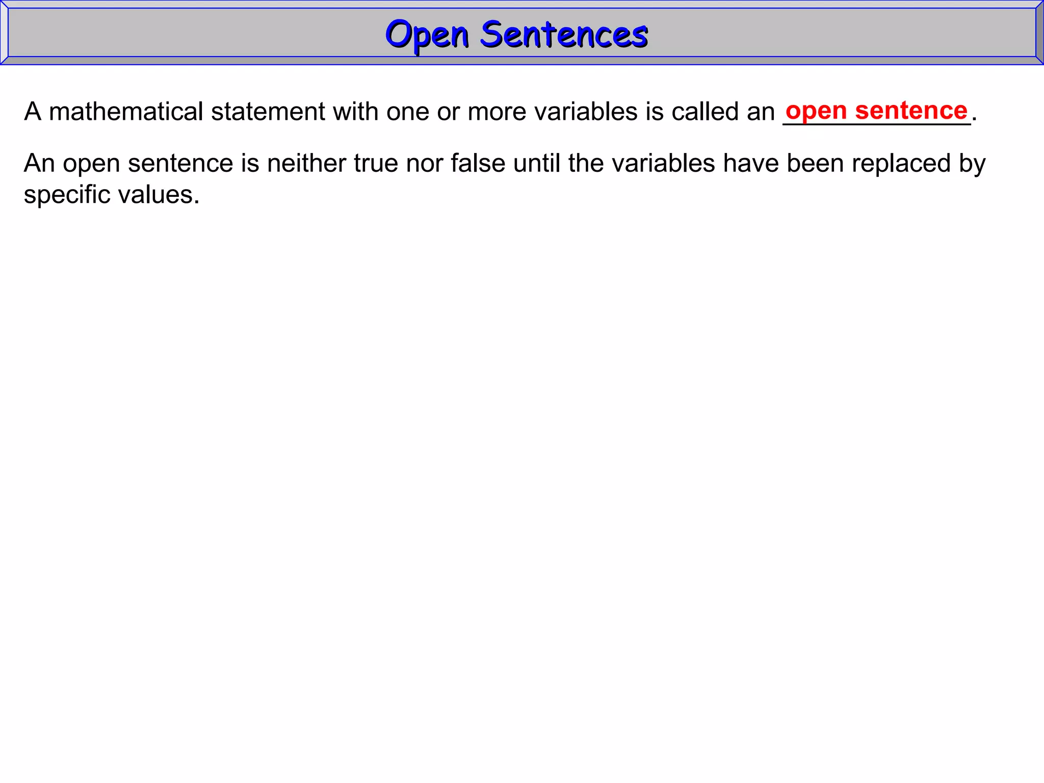 Open Sentences  A mathematical statement with one or more variables is called an _____________. open sentence An open sentence is neither true nor false until the variables have been replaced by specific values. 