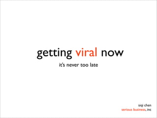 getting viral now
    it’s never too late




                                     siqi chen
                          serious business, inc
 