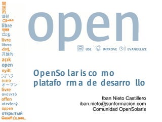 USE     IMPROVE     EVANGELIZE




OpenSo lar is co mo
platafo rm a de desarro llo
                     Iban Nieto Castillero
           iban.nieto@sunformacion.com
                 Comunidad OpenSolaris