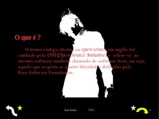 O que é ? O termo código aberto, ou  open source  em inglês foi cunhado pela  OSI  (Open Source Initiative)  e  refere-se  ao mesmo software também chamado de  software livre , ou seja, aquele que respeita as quatro liberdades definidas pela  Free Software Foundation .  
